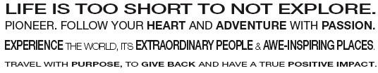 Life is too short to not explore; Pioneer, Follow your heart, adventure with passion, Experience the World, extraordinary People, awe-inspiring Places; Travel, Purpose, give back, positive, impact - from Earth Changers Manifesto