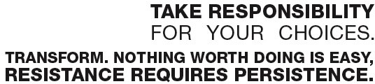 Take Responsibility for your Choices Be the Change Transform Nothing worth doing is easy Resistance requires Persistence